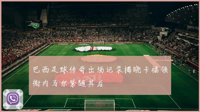 巴西足球传奇出场记录揭晓卡福领衔内马尔紧随其后