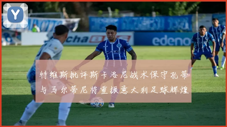 特维斯批评斯卡洛尼战术保守孔蒂与马尔蒂尼将重振意大利足球辉煌