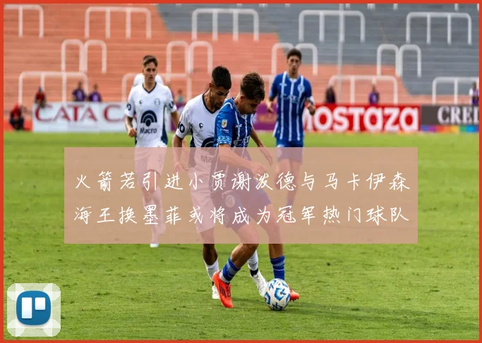 火箭若引进小贾谢泼德与马卡伊森海王换墨菲或将成为冠军热门球队