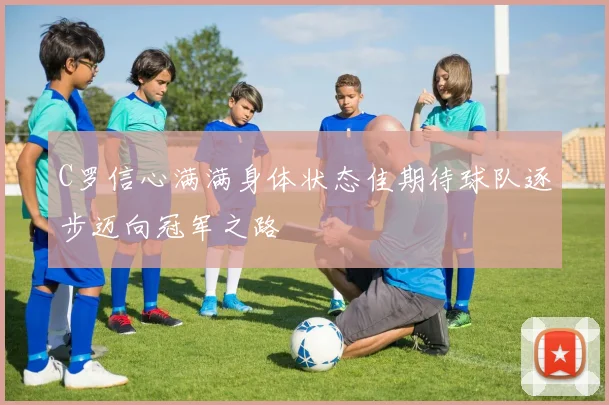 C罗信心满满身体状态佳期待球队逐步迈向冠军之路