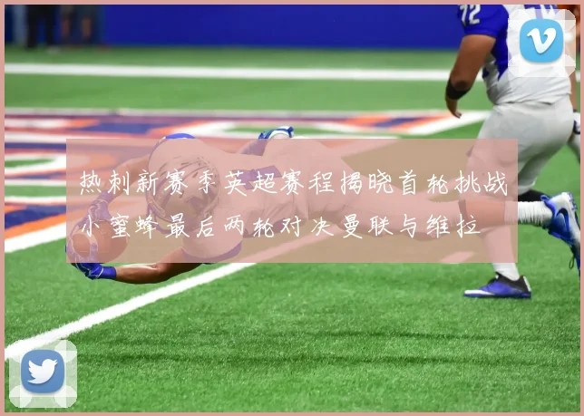 热刺新赛季英超赛程揭晓首轮挑战小蜜蜂最后两轮对决曼联与维拉