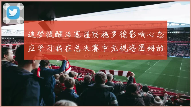 追梦提醒活塞谨防施罗德影响心态应学习我在总决赛中无视塔图姆的策略