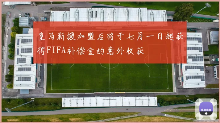 皇马新援加盟后将于七月一日起获得FIFA补偿金的意外收获