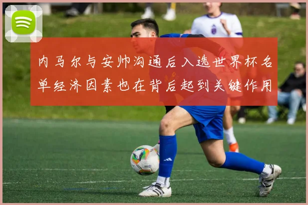 内马尔与安帅沟通后入选世界杯名单经济因素也在背后起到关键作用
