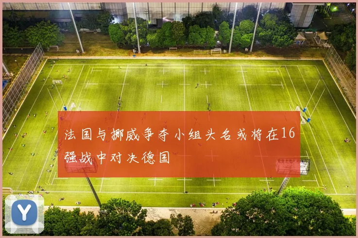 法国与挪威争夺小组头名或将在16强战中对决德国