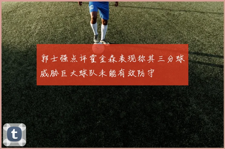 郭士强点评霍金森表现称其三分球威胁巨大球队未能有效防守
