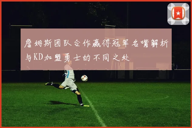 詹姆斯团队合作赢得冠军名嘴解析与KD加盟勇士的不同之处