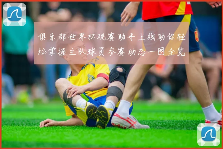 俱乐部世界杯观赛助手上线助你轻松掌握主队球员参赛动态一图全览