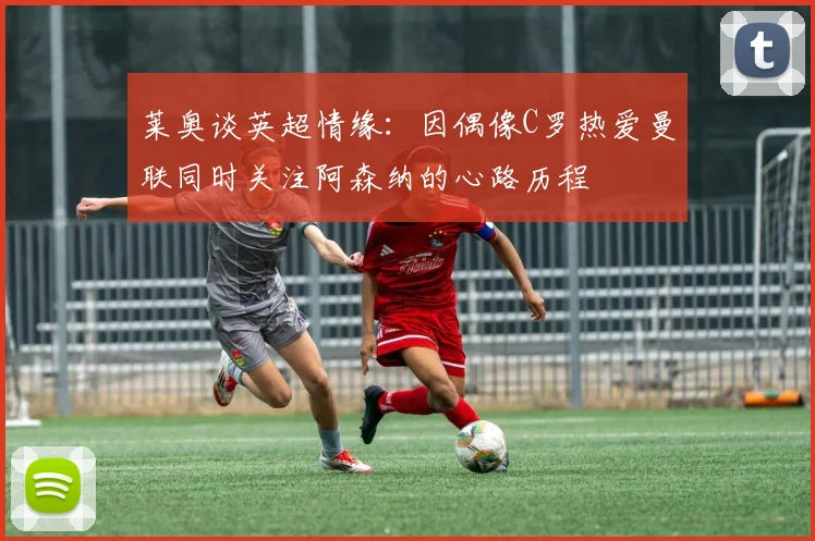 莱奥谈英超情缘：因偶像C罗热爱曼联同时关注阿森纳的心路历程